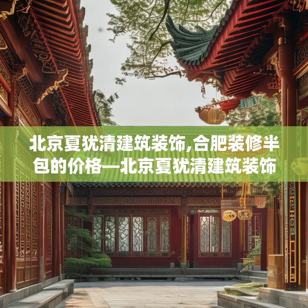 北京夏犹清建筑装饰,合肥装修半包的价格—北京夏犹清建筑装饰278.a154b155c158fgy.165wew