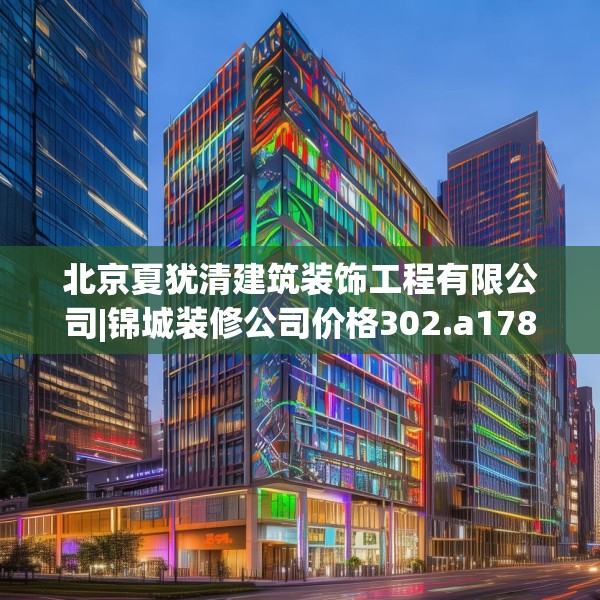 北京夏犹清建筑装饰工程有限公司|锦城装修公司价格302.a178b179c182fgy.189xczxv