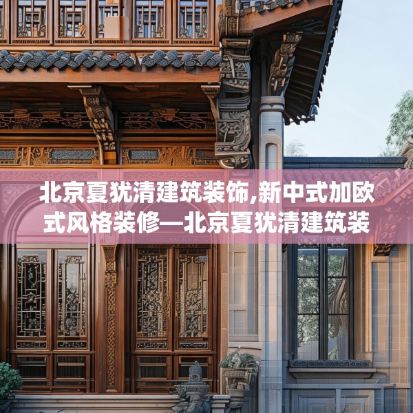 北京夏犹清建筑装饰,新中式加欧式风格装修—北京夏犹清建筑装饰521.a397b398c401fgy.408bnbn