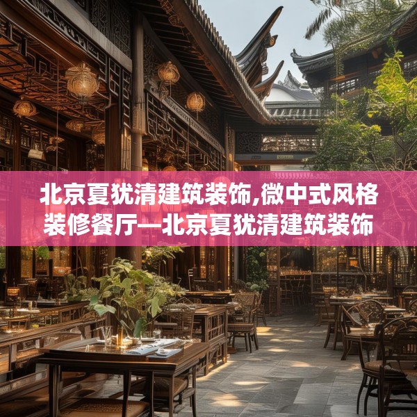 北京夏犹清建筑装饰,微中式风格装修餐厅—北京夏犹清建筑装饰587.a463b464c467fgy.474cvcx