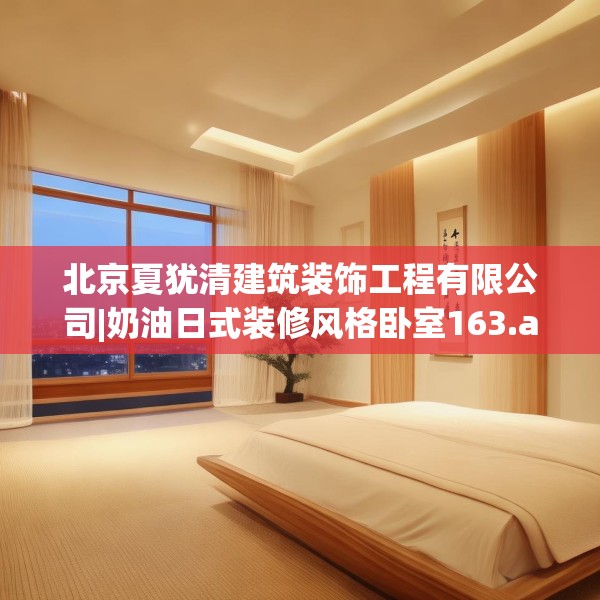 北京夏犹清建筑装饰工程有限公司|奶油日式装修风格卧室163.a39b40c43fgy.50jhhj