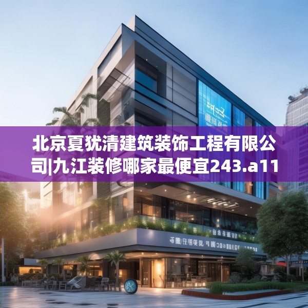 北京夏犹清建筑装饰工程有限公司|九江装修哪家最便宜243.a119b120c123fgy.130fghfd