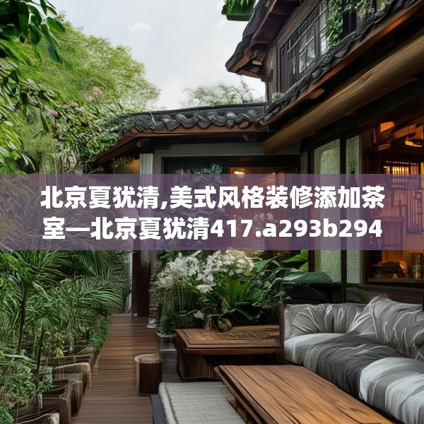 北京夏犹清,美式风格装修添加茶室—北京夏犹清417.a293b294c297fgy.304uyk