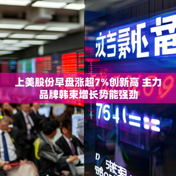 上美股份早盘涨超7%创新高 主力品牌韩束增长势能强劲