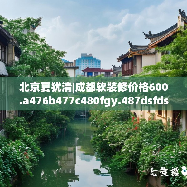 北京夏犹清|成都软装修价格600.a476b477c480fgy.487dsfds