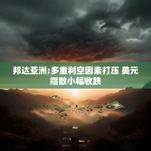 邦达亚洲:多重利空因素打压 美元指数小幅收跌