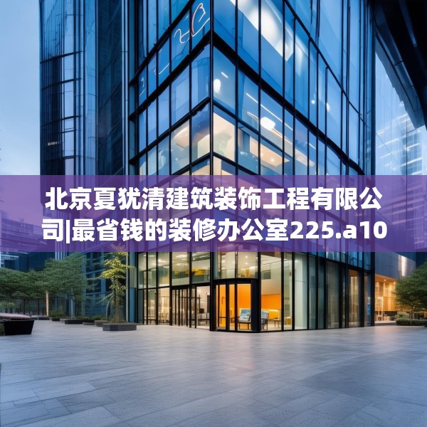 北京夏犹清建筑装饰工程有限公司|最省钱的装修办公室225.a101b102c105fgy.112fghfd