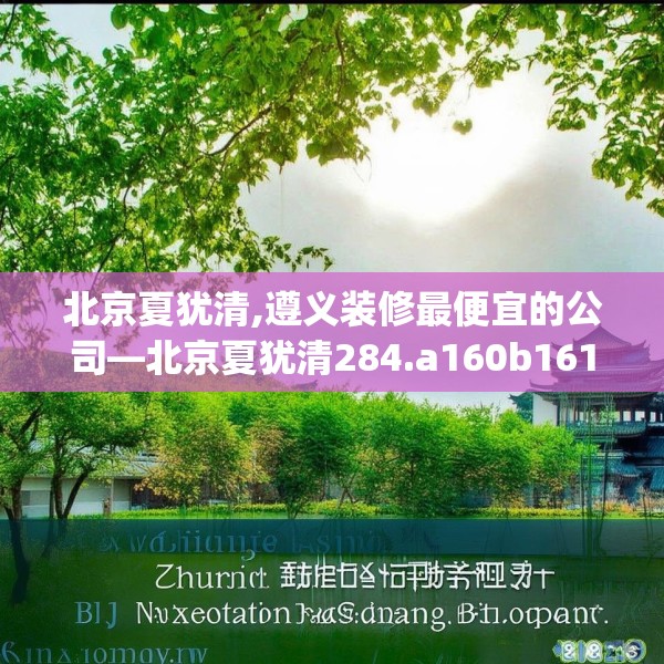 北京夏犹清,遵义装修最便宜的公司—北京夏犹清284.a160b161c164fgy.171xczxv