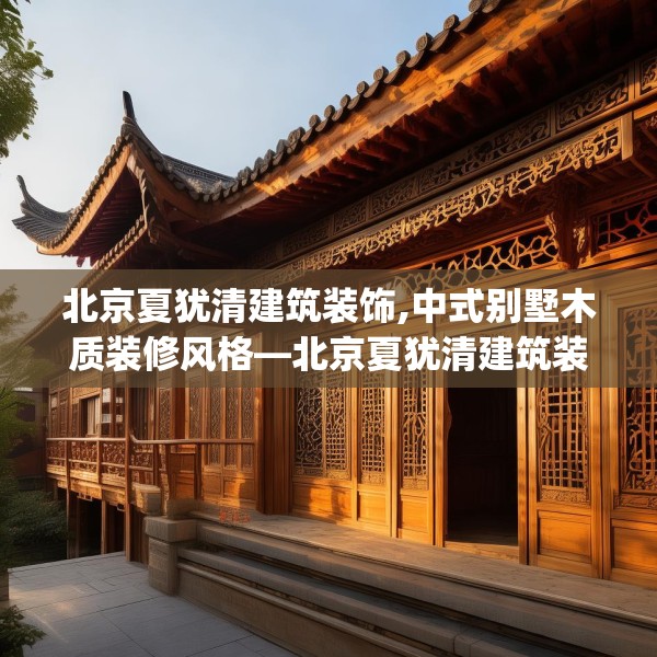 北京夏犹清建筑装饰,中式别墅木质装修风格—北京夏犹清建筑装饰601.a477b478c481fgy.488fdsfds