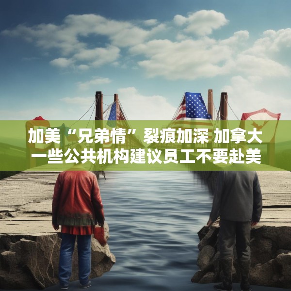 加美“兄弟情”裂痕加深 加拿大一些公共机构建议员工不要赴美