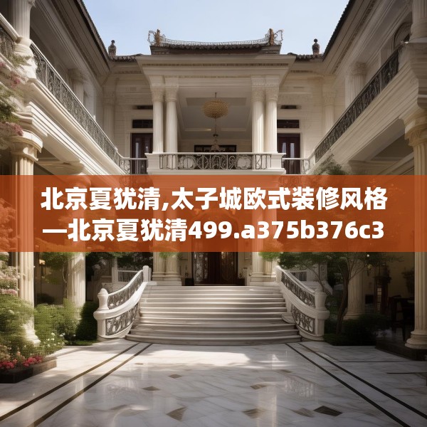 北京夏犹清,太子城欧式装修风格—北京夏犹清499.a375b376c379fgy.386poiy