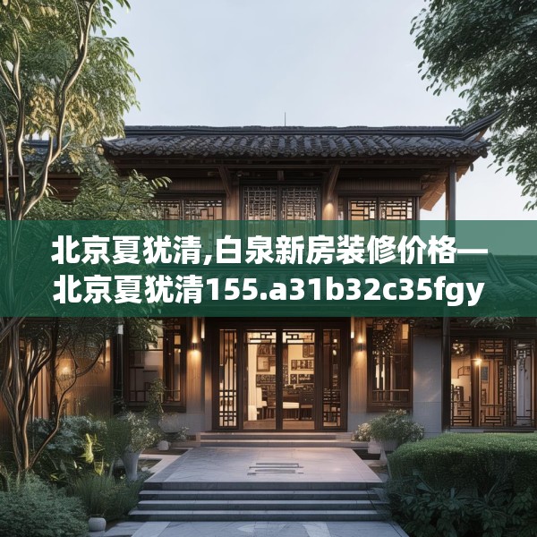 北京夏犹清,白泉新房装修价格—北京夏犹清155.a31b32c35fgy.42cvcx