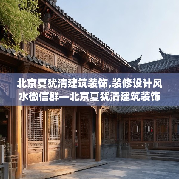 北京夏犹清建筑装饰,装修设计风水微信群—北京夏犹清建筑装饰278.a154b155c158fgy.165wew