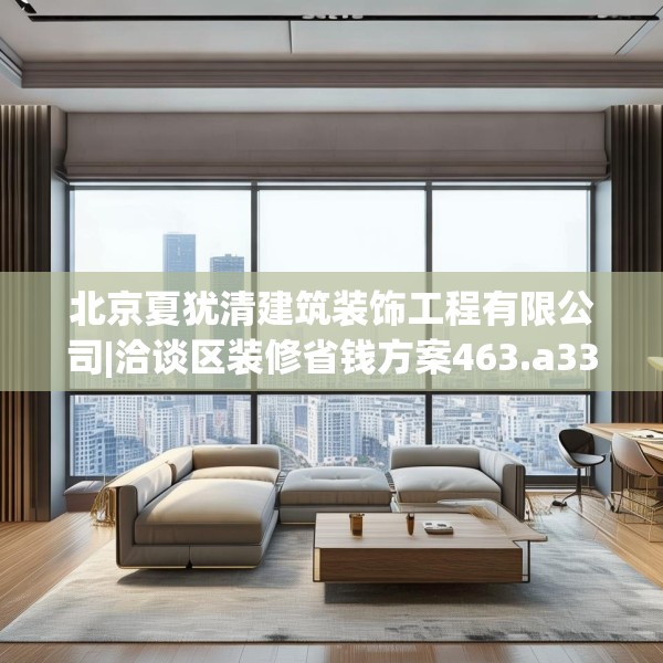 北京夏犹清建筑装饰工程有限公司|洽谈区装修省钱方案463.a339b340c343fgy.350poiy