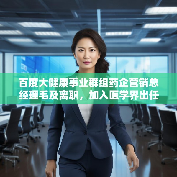 百度大健康事业群组药企营销总经理毛及离职，加入医学界出任首席商务官