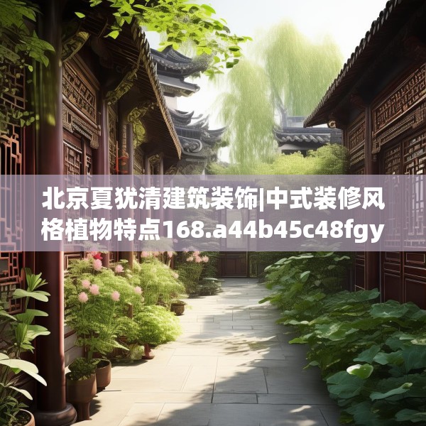 北京夏犹清建筑装饰|中式装修风格植物特点168.a44b45c48fgy.55dsfds