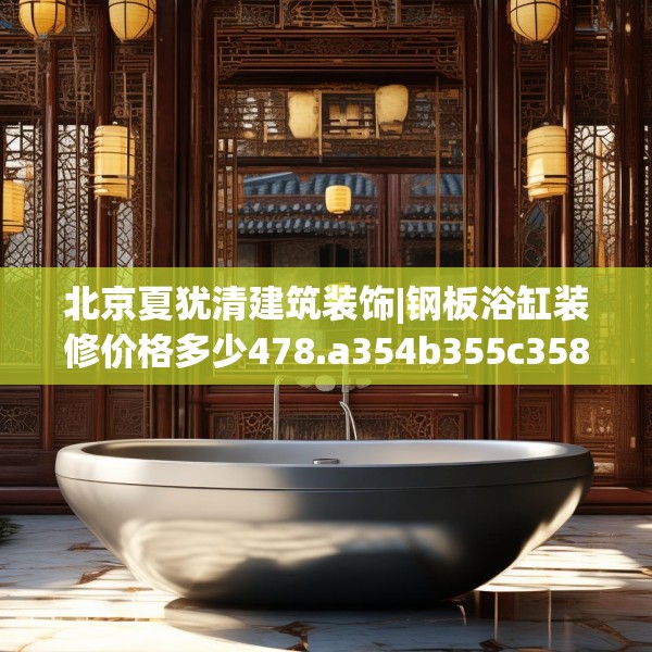 北京夏犹清建筑装饰|钢板浴缸装修价格多少478.a354b355c358fgy.365sdA