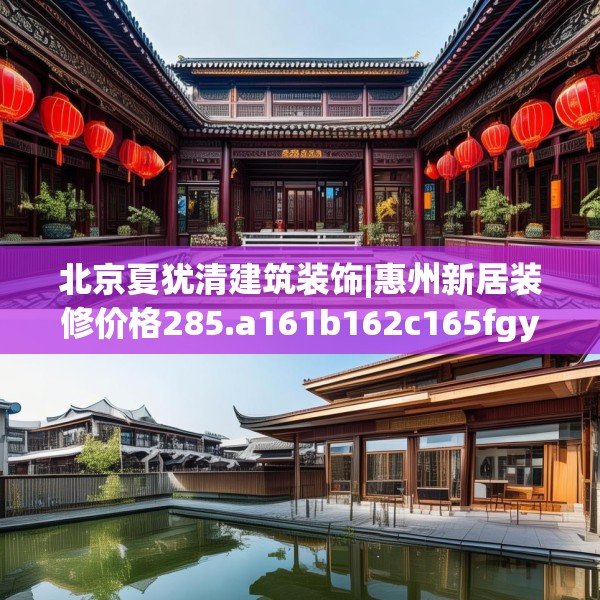 北京夏犹清建筑装饰|惠州新居装修价格285.a161b162c165fgy.172fhsg