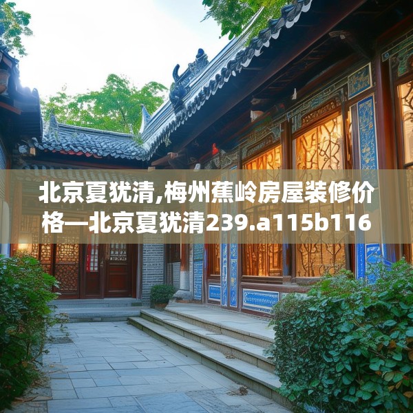 北京夏犹清,梅州蕉岭房屋装修价格—北京夏犹清239.a115b116c119fgy.126fds