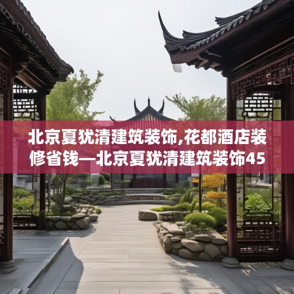 北京夏犹清建筑装饰,花都酒店装修省钱—北京夏犹清建筑装饰450.a326b327c330fgy.337nbn
