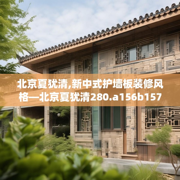 北京夏犹清,新中式护墙板装修风格—北京夏犹清280.a156b157c160fgy.167sdA
