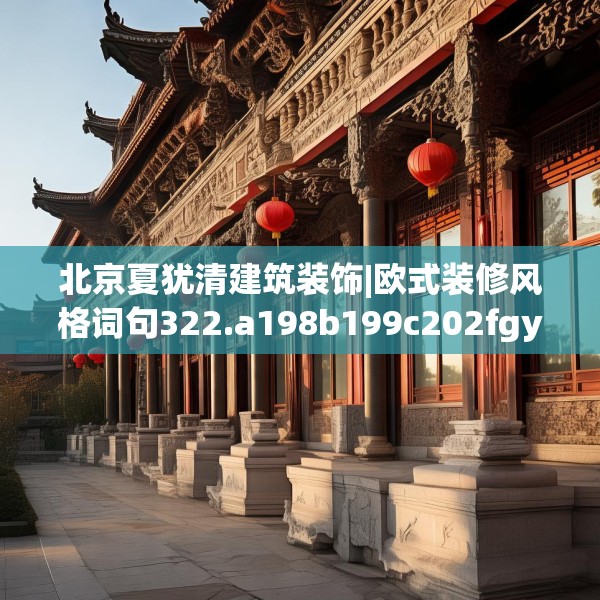 北京夏犹清建筑装饰|欧式装修风格词句322.a198b199c202fgy.209dewqe