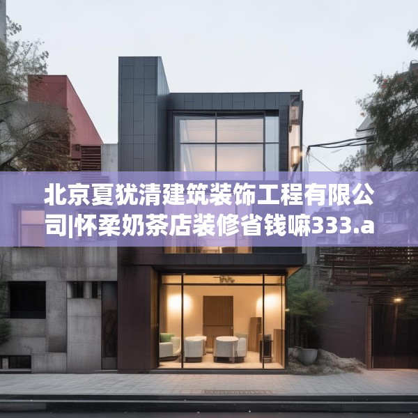 北京夏犹清建筑装饰工程有限公司|怀柔奶茶店装修省钱嘛333.a209b210c213fgy.220fghfd