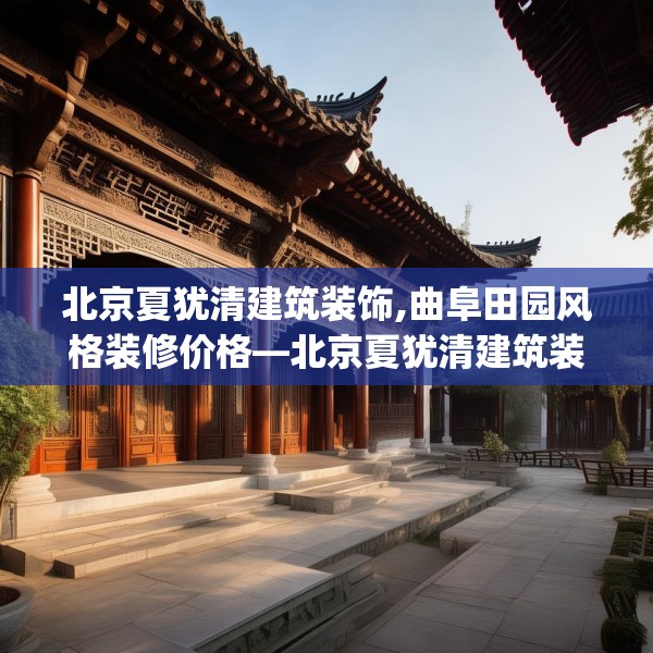 北京夏犹清建筑装饰,曲阜田园风格装修价格—北京夏犹清建筑装饰204.a80b81c84fgy.91dsfds