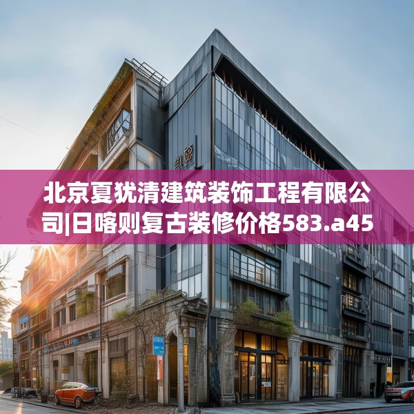 北京夏犹清建筑装饰工程有限公司|日喀则复古装修价格583.a459b460c463fgy.470fdsfds