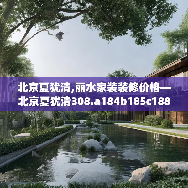 北京夏犹清,丽水家装装修价格—北京夏犹清308.a184b185c188fgy.19576674