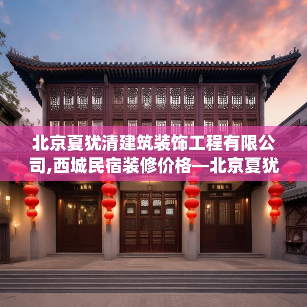 北京夏犹清建筑装饰工程有限公司,西城民宿装修价格—北京夏犹清建筑装饰工程有限公司482.a358b359c362fgy.369xczxv
