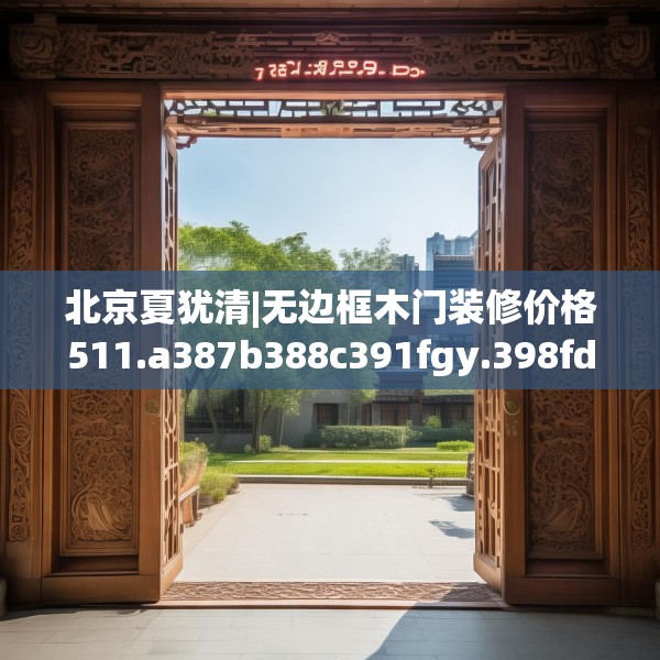 北京夏犹清|无边框木门装修价格511.a387b388c391fgy.398fdsfds