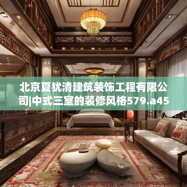 北京夏犹清建筑装饰工程有限公司|中式三室的装修风格579.a455b456c459fgy.466uyk