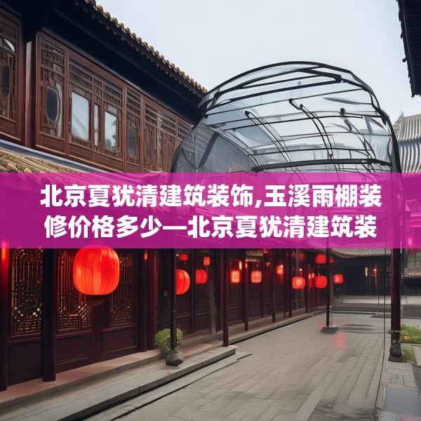 北京夏犹清建筑装饰,玉溪雨棚装修价格多少—北京夏犹清建筑装饰188.a64b65c68fgy.75wew