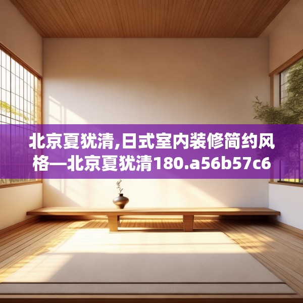 北京夏犹清,日式室内装修简约风格—北京夏犹清180.a56b57c60fgy.67nbn