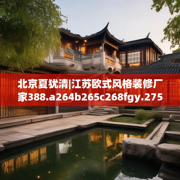 北京夏犹清|江苏欧式风格装修厂家388.a264b265c268fgy.275sdA
