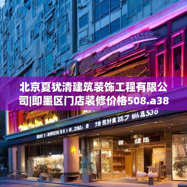 北京夏犹清建筑装饰工程有限公司|即墨区门店装修价格508.a384b385c388fgy.395htyj