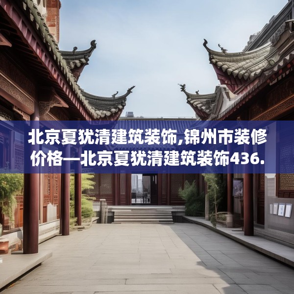 北京夏犹清建筑装饰,锦州市装修价格—北京夏犹清建筑装饰436.a312b313c316fgy.323htyj