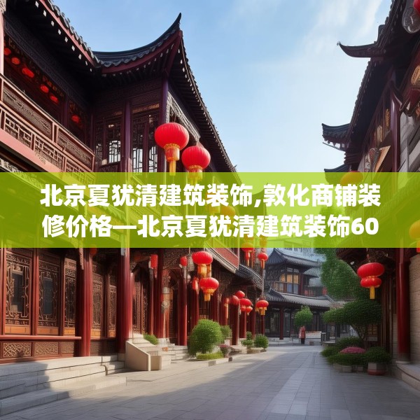 北京夏犹清建筑装饰,敦化商铺装修价格—北京夏犹清建筑装饰606.a482b483c486fgy.493lkjl