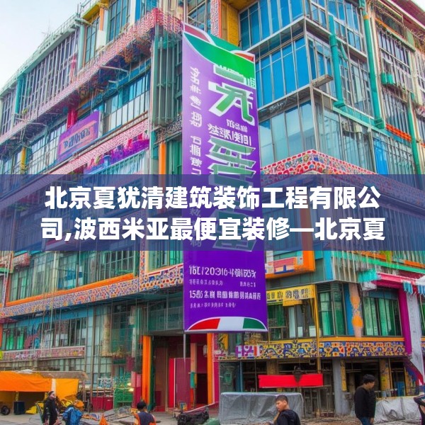 北京夏犹清建筑装饰工程有限公司,波西米亚最便宜装修—北京夏犹清建筑装饰工程有限公司158.a34b35c38fgy.45xczxv