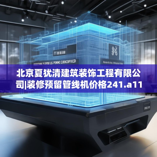 北京夏犹清建筑装饰工程有限公司|装修预留管线机价格241.a117b118c121fgy.128fdsfds