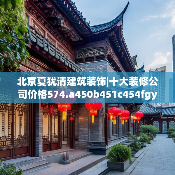 北京夏犹清建筑装饰|十大装修公司价格574.a450b451c454fgy.461dewqe