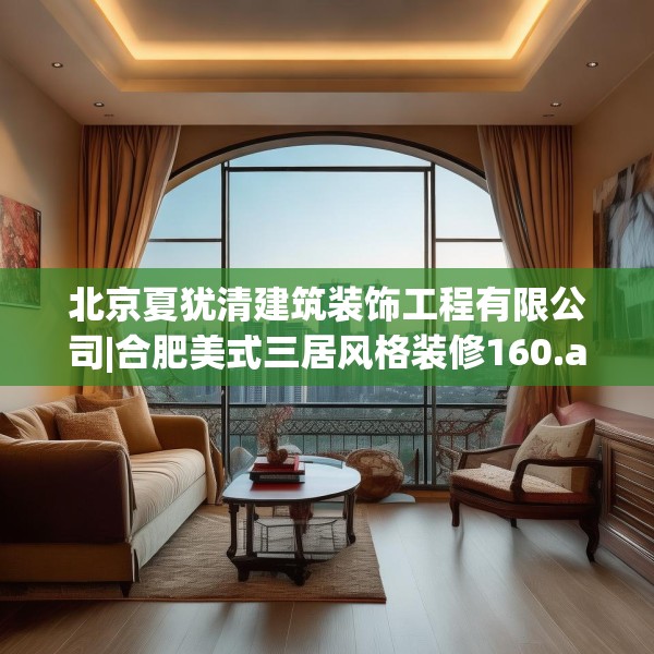 北京夏犹清建筑装饰工程有限公司|合肥美式三居风格装修160.a36b37c40fgy.47dewqe