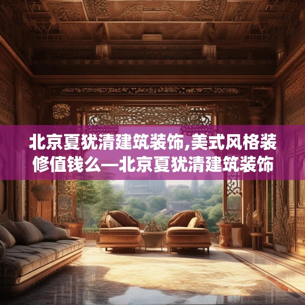 北京夏犹清建筑装饰,美式风格装修值钱么—北京夏犹清建筑装饰259.a135b136c139fgy.146fdsfds