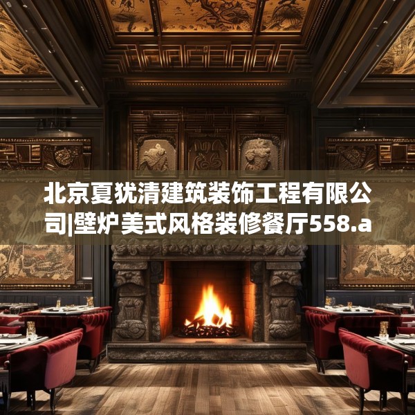 北京夏犹清建筑装饰工程有限公司|壁炉美式风格装修餐厅558.a434b435c438fgy.445nbn