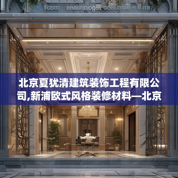 北京夏犹清建筑装饰工程有限公司,新浦欧式风格装修材料—北京夏犹清建筑装饰工程有限公司183.a59b60c63fgy.70uyk