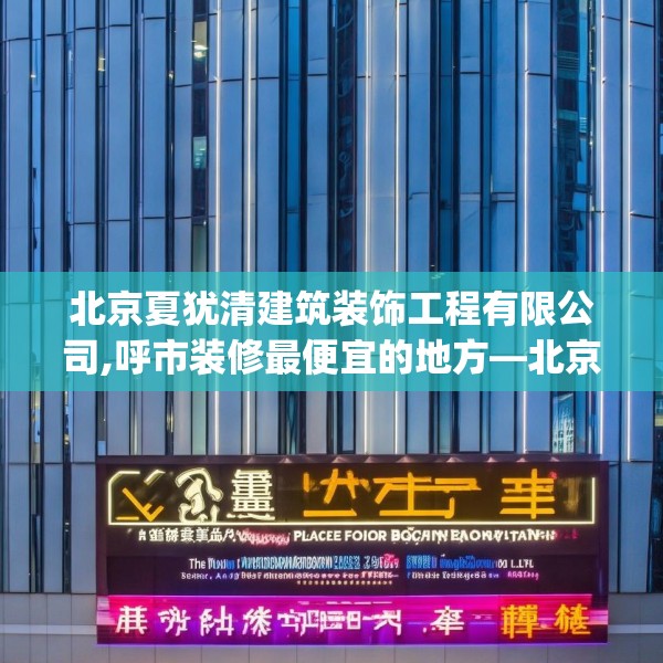 北京夏犹清建筑装饰工程有限公司,呼市装修最便宜的地方—北京夏犹清建筑装饰工程有限公司167.a43b44c47fgy.54fds
