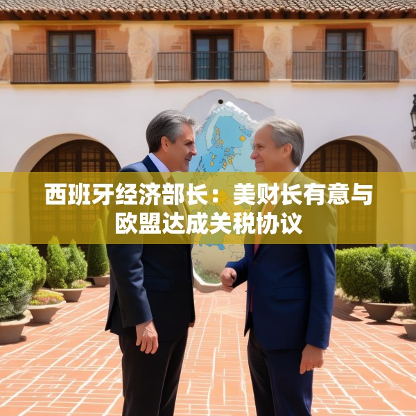 西班牙经济部长：美财长有意与欧盟达成关税协议