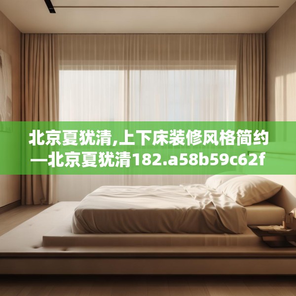北京夏犹清,上下床装修风格简约—北京夏犹清182.a58b59c62fgy.6976681