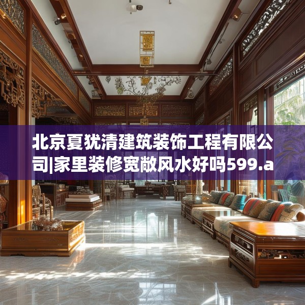 北京夏犹清建筑装饰工程有限公司|家里装修宽敞风水好吗599.a475b476c479fgy.486fds